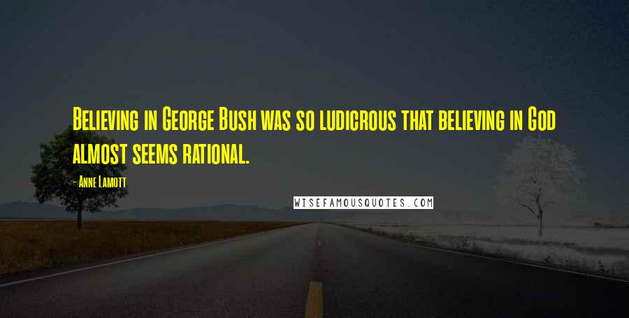Anne Lamott Quotes: Believing in George Bush was so ludicrous that believing in God almost seems rational.