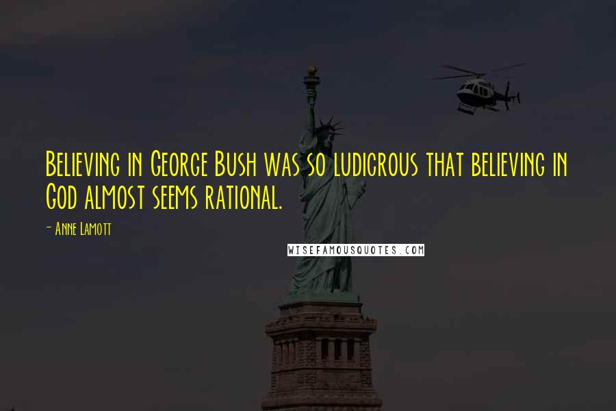 Anne Lamott Quotes: Believing in George Bush was so ludicrous that believing in God almost seems rational.