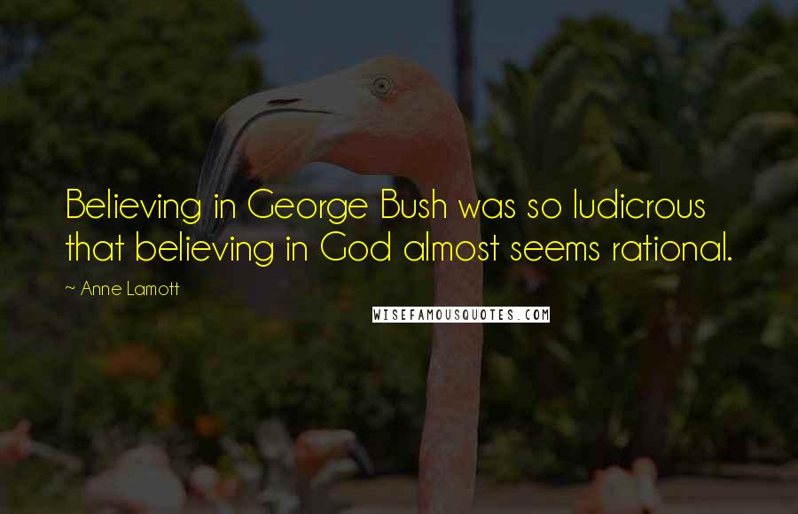 Anne Lamott Quotes: Believing in George Bush was so ludicrous that believing in God almost seems rational.