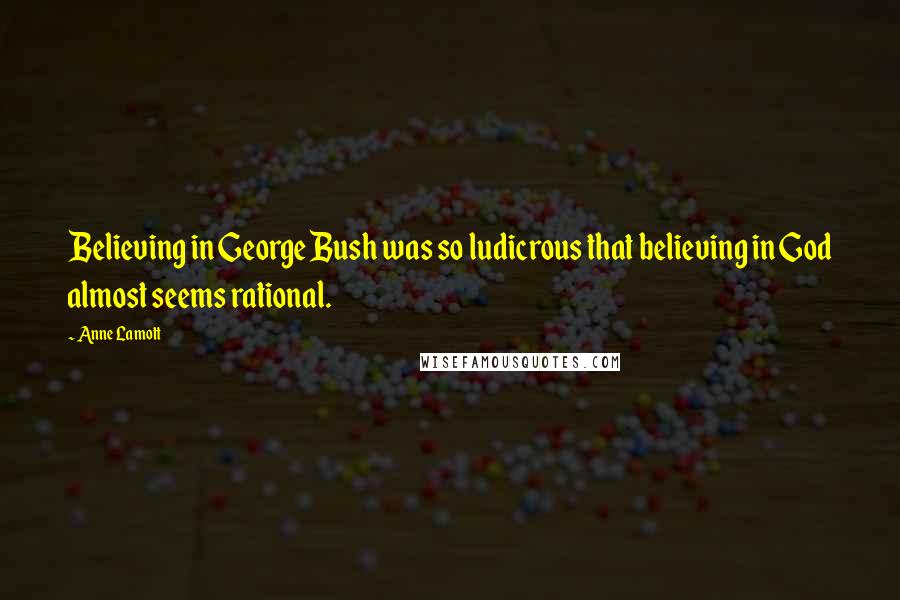 Anne Lamott Quotes: Believing in George Bush was so ludicrous that believing in God almost seems rational.