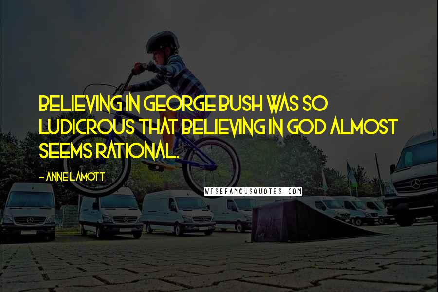 Anne Lamott Quotes: Believing in George Bush was so ludicrous that believing in God almost seems rational.