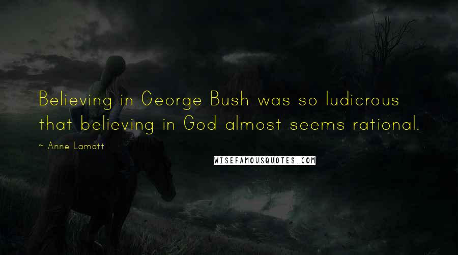 Anne Lamott Quotes: Believing in George Bush was so ludicrous that believing in God almost seems rational.