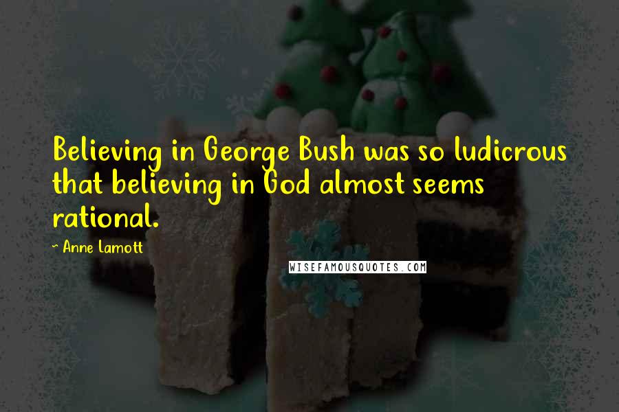 Anne Lamott Quotes: Believing in George Bush was so ludicrous that believing in God almost seems rational.