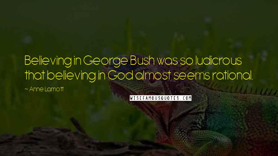 Anne Lamott Quotes: Believing in George Bush was so ludicrous that believing in God almost seems rational.