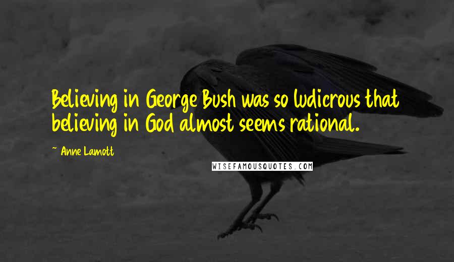 Anne Lamott Quotes: Believing in George Bush was so ludicrous that believing in God almost seems rational.