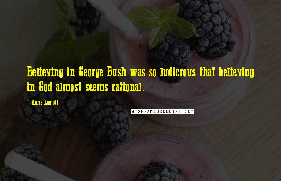 Anne Lamott Quotes: Believing in George Bush was so ludicrous that believing in God almost seems rational.