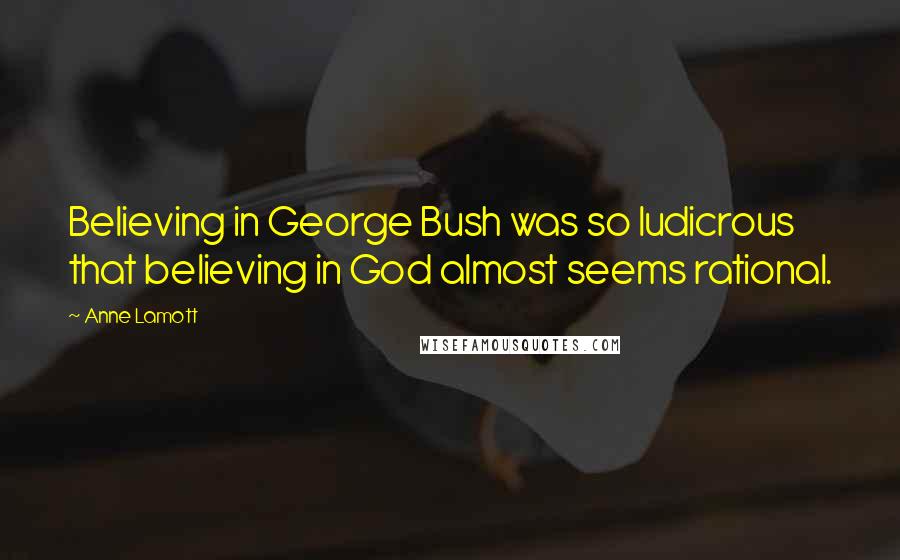 Anne Lamott Quotes: Believing in George Bush was so ludicrous that believing in God almost seems rational.
