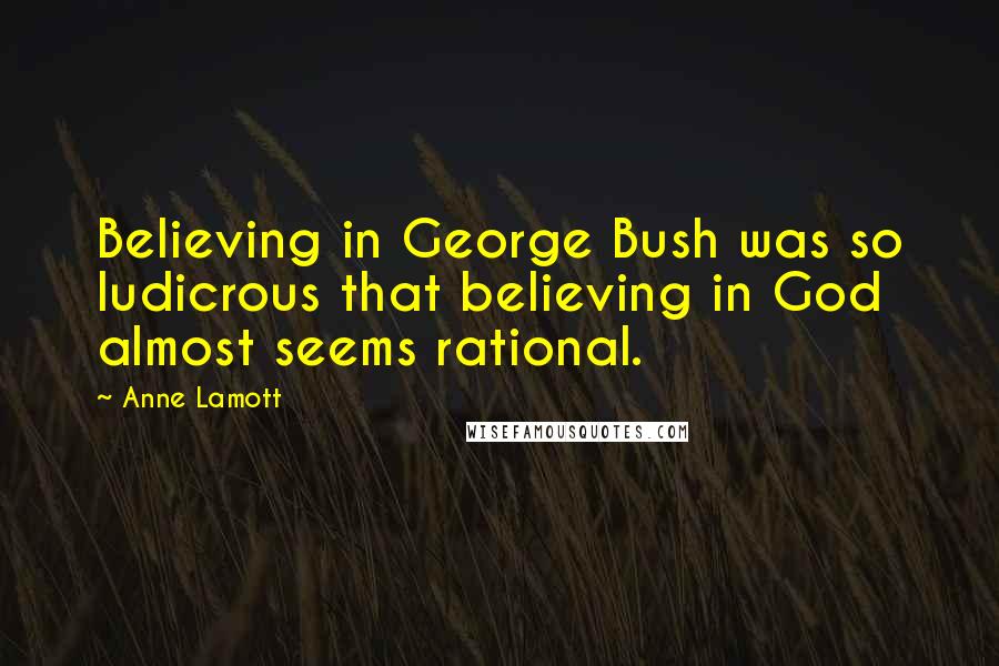 Anne Lamott Quotes: Believing in George Bush was so ludicrous that believing in God almost seems rational.