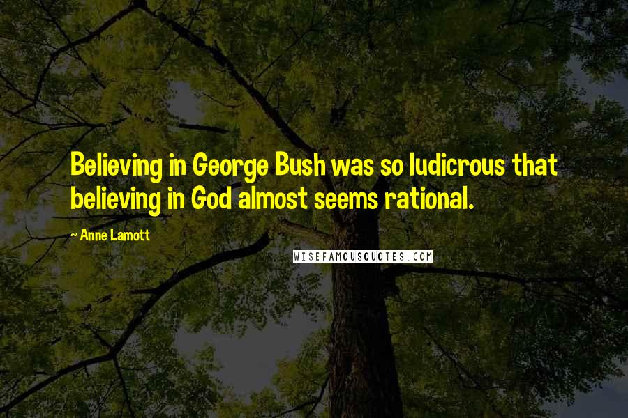 Anne Lamott Quotes: Believing in George Bush was so ludicrous that believing in God almost seems rational.