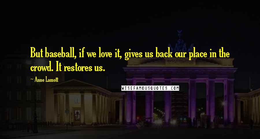 Anne Lamott Quotes: But baseball, if we love it, gives us back our place in the crowd. It restores us.
