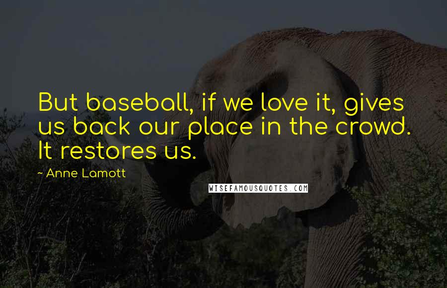 Anne Lamott Quotes: But baseball, if we love it, gives us back our place in the crowd. It restores us.