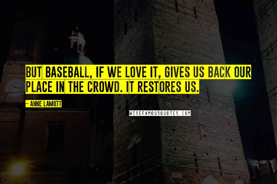 Anne Lamott Quotes: But baseball, if we love it, gives us back our place in the crowd. It restores us.