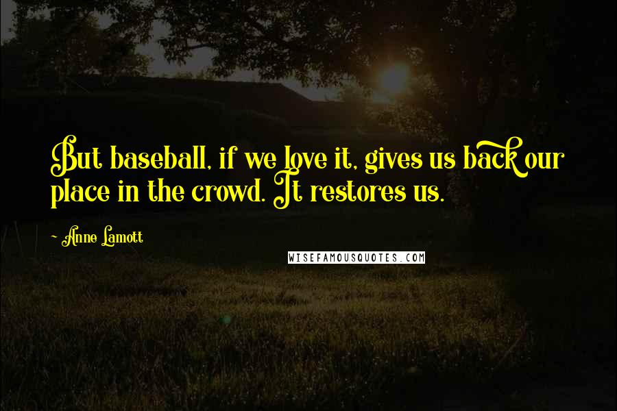 Anne Lamott Quotes: But baseball, if we love it, gives us back our place in the crowd. It restores us.