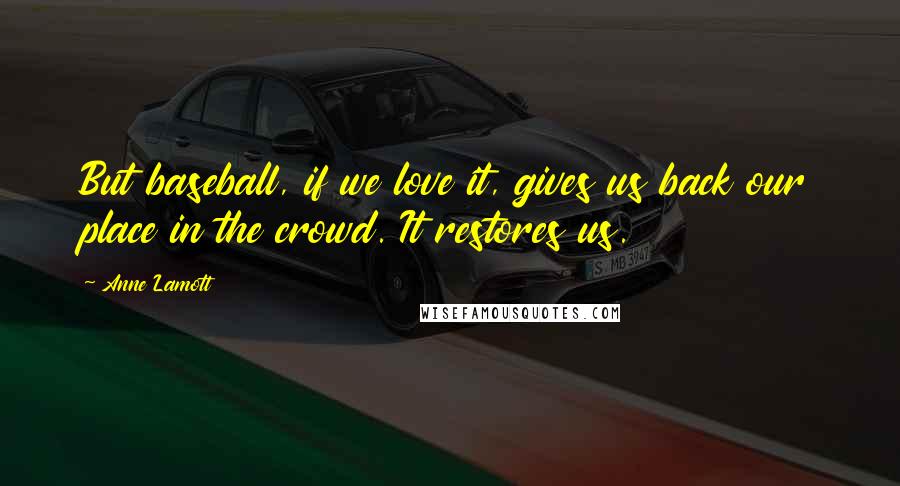 Anne Lamott Quotes: But baseball, if we love it, gives us back our place in the crowd. It restores us.