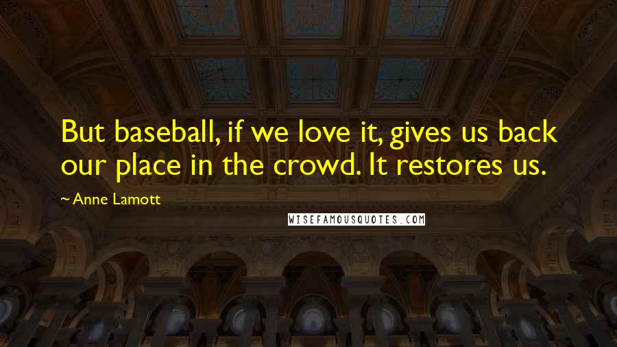Anne Lamott Quotes: But baseball, if we love it, gives us back our place in the crowd. It restores us.