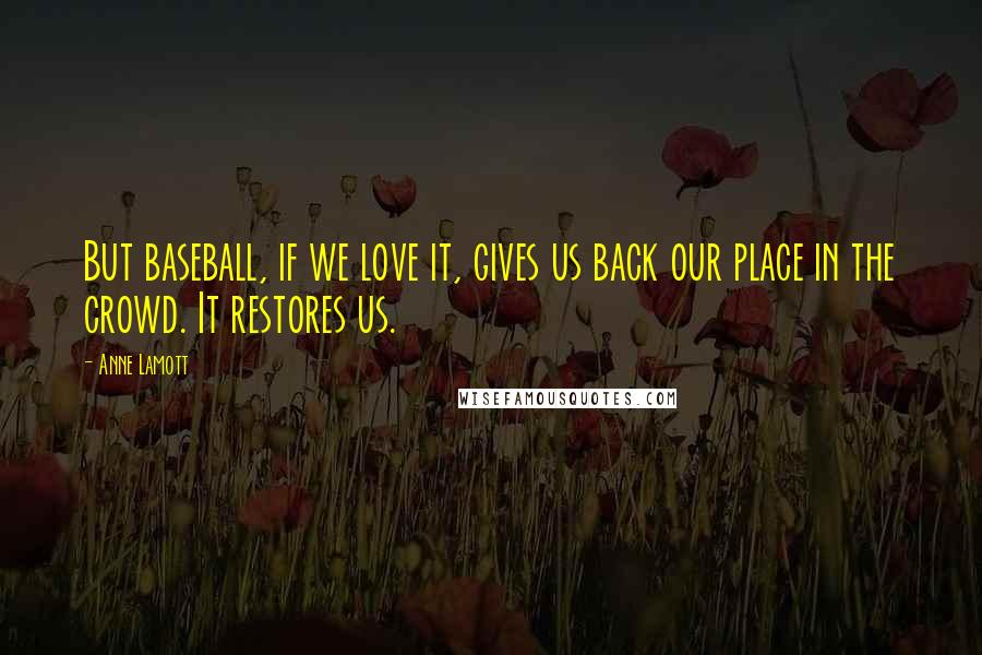 Anne Lamott Quotes: But baseball, if we love it, gives us back our place in the crowd. It restores us.