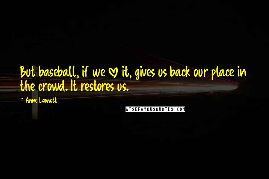 Anne Lamott Quotes: But baseball, if we love it, gives us back our place in the crowd. It restores us.