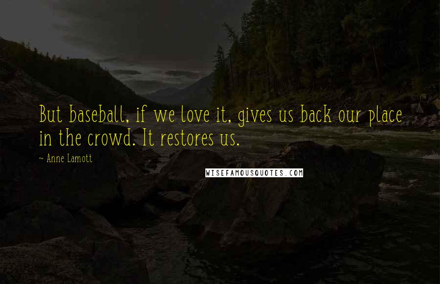 Anne Lamott Quotes: But baseball, if we love it, gives us back our place in the crowd. It restores us.