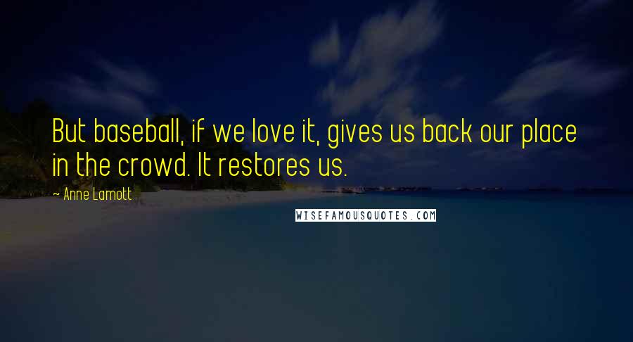 Anne Lamott Quotes: But baseball, if we love it, gives us back our place in the crowd. It restores us.