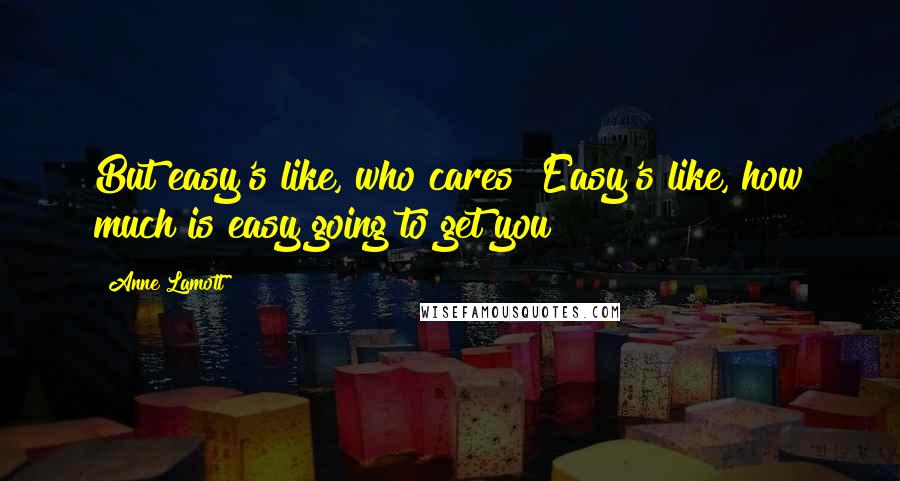 Anne Lamott Quotes: But easy's like, who cares? Easy's like, how much is easy going to get you?