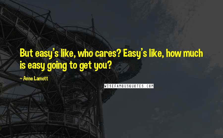 Anne Lamott Quotes: But easy's like, who cares? Easy's like, how much is easy going to get you?