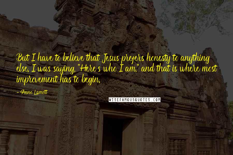 Anne Lamott Quotes: But I have to believe that Jesus prefers honesty to anything else. I was saying, "Here's who I am," and that is where most improvement has to begin.