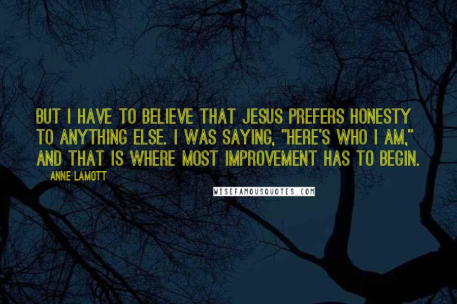 Anne Lamott Quotes: But I have to believe that Jesus prefers honesty to anything else. I was saying, "Here's who I am," and that is where most improvement has to begin.