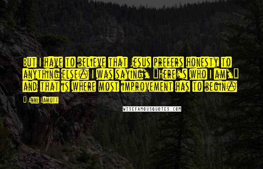 Anne Lamott Quotes: But I have to believe that Jesus prefers honesty to anything else. I was saying, "Here's who I am," and that is where most improvement has to begin.