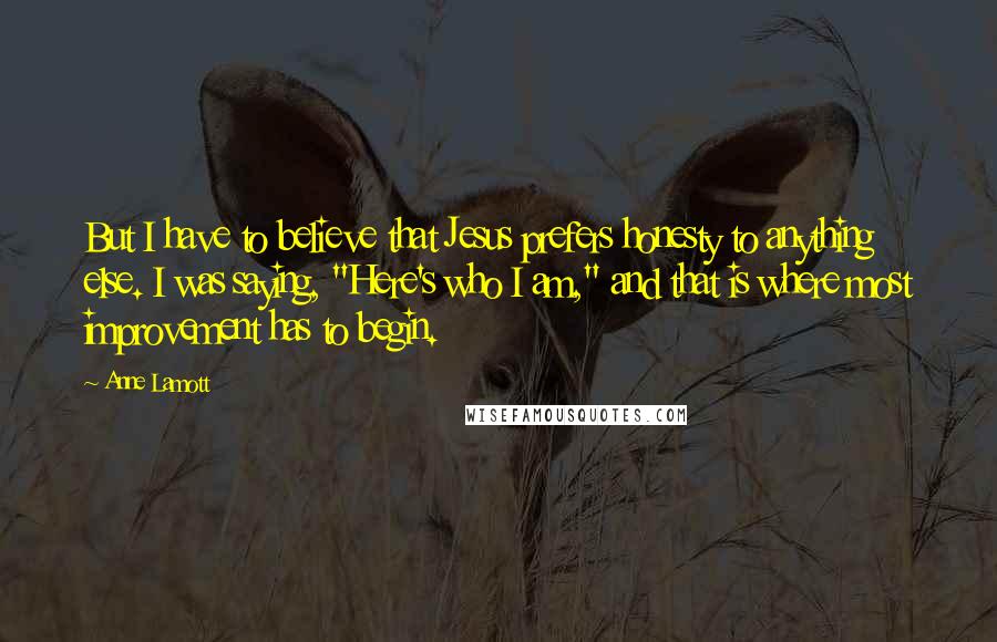 Anne Lamott Quotes: But I have to believe that Jesus prefers honesty to anything else. I was saying, "Here's who I am," and that is where most improvement has to begin.