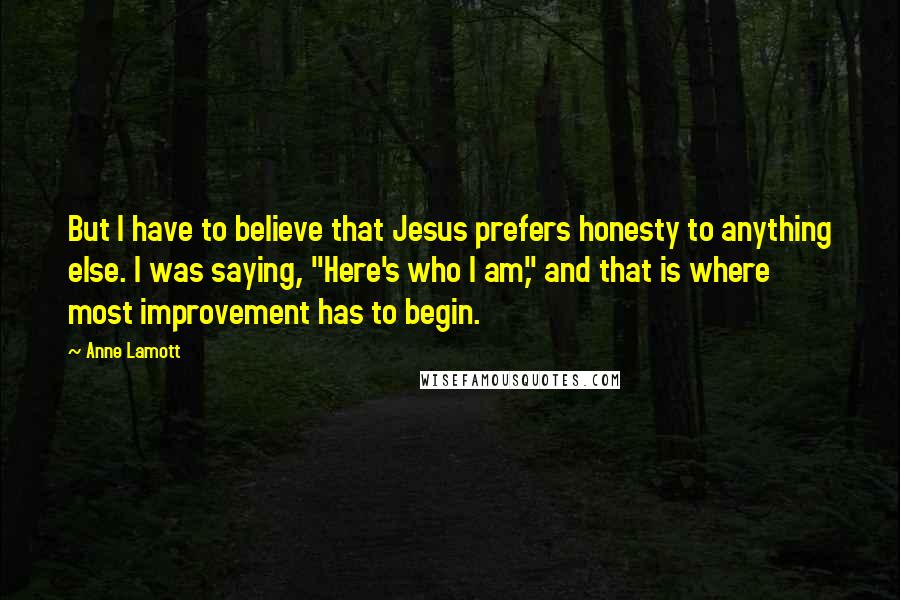 Anne Lamott Quotes: But I have to believe that Jesus prefers honesty to anything else. I was saying, "Here's who I am," and that is where most improvement has to begin.
