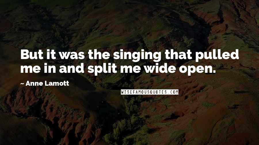 Anne Lamott Quotes: But it was the singing that pulled me in and split me wide open.