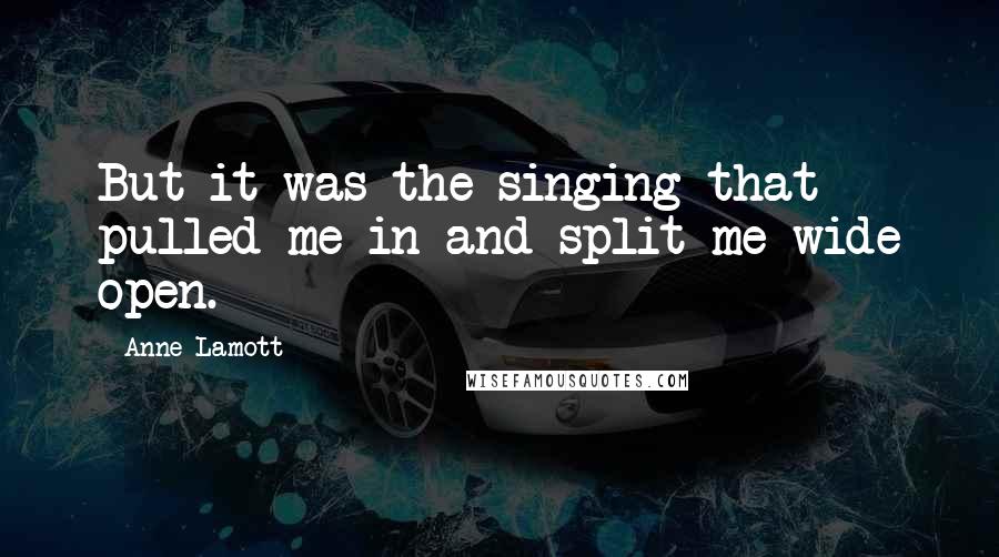 Anne Lamott Quotes: But it was the singing that pulled me in and split me wide open.