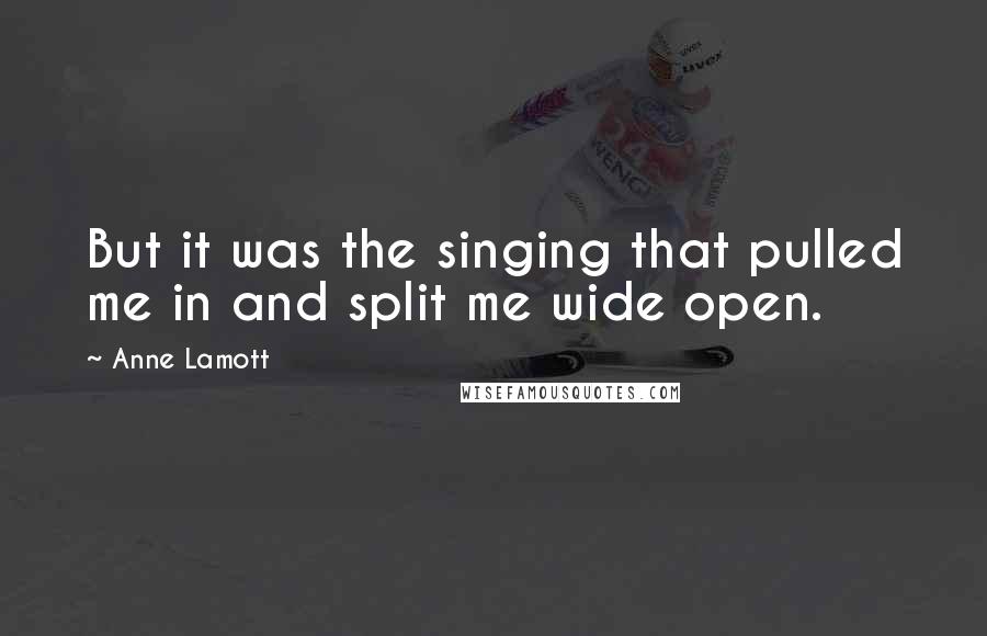 Anne Lamott Quotes: But it was the singing that pulled me in and split me wide open.