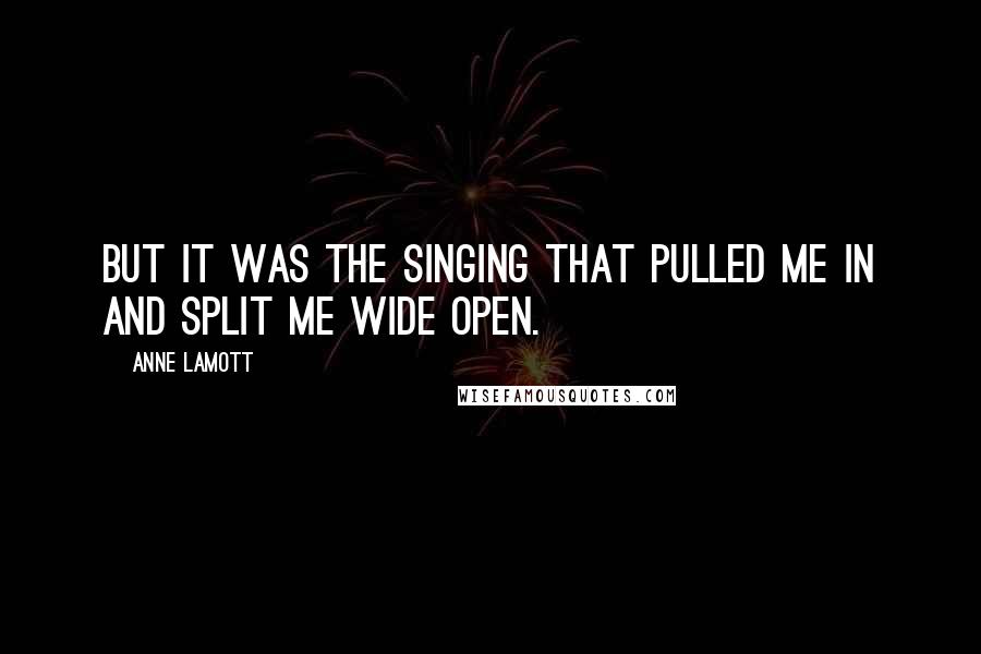 Anne Lamott Quotes: But it was the singing that pulled me in and split me wide open.