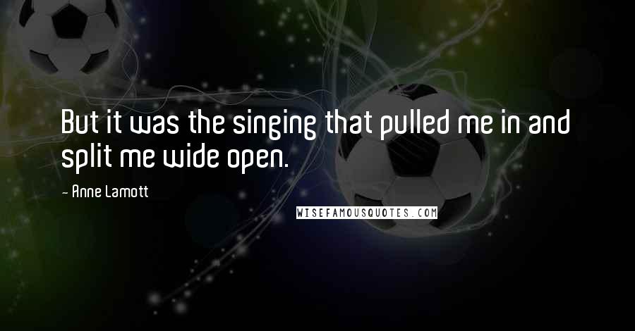 Anne Lamott Quotes: But it was the singing that pulled me in and split me wide open.