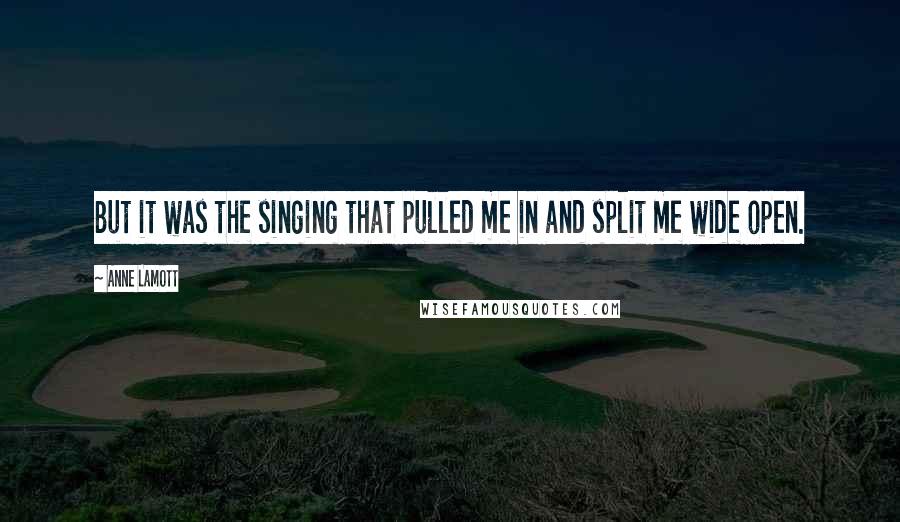 Anne Lamott Quotes: But it was the singing that pulled me in and split me wide open.