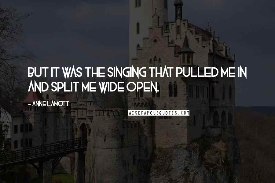 Anne Lamott Quotes: But it was the singing that pulled me in and split me wide open.