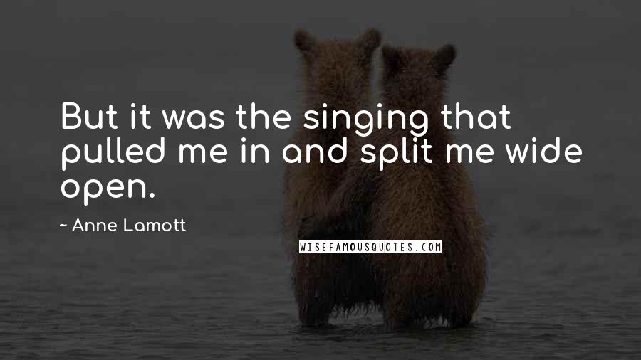 Anne Lamott Quotes: But it was the singing that pulled me in and split me wide open.