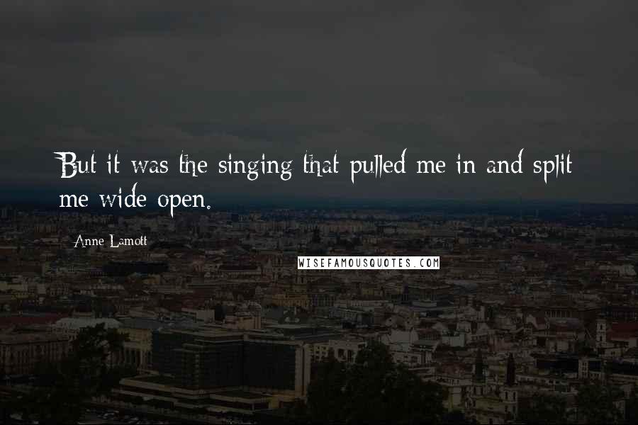 Anne Lamott Quotes: But it was the singing that pulled me in and split me wide open.