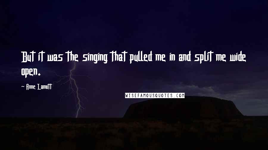 Anne Lamott Quotes: But it was the singing that pulled me in and split me wide open.