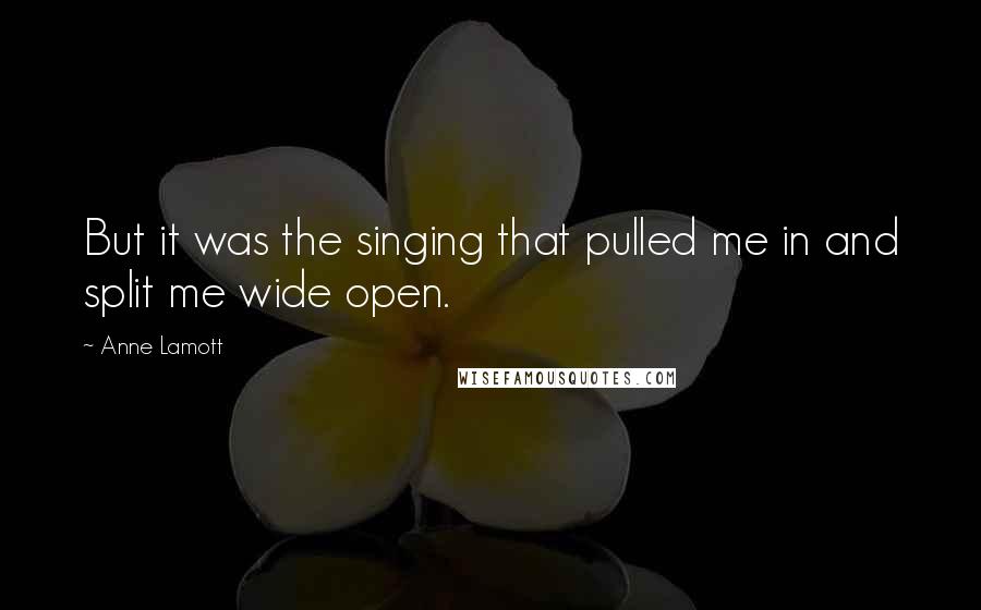 Anne Lamott Quotes: But it was the singing that pulled me in and split me wide open.