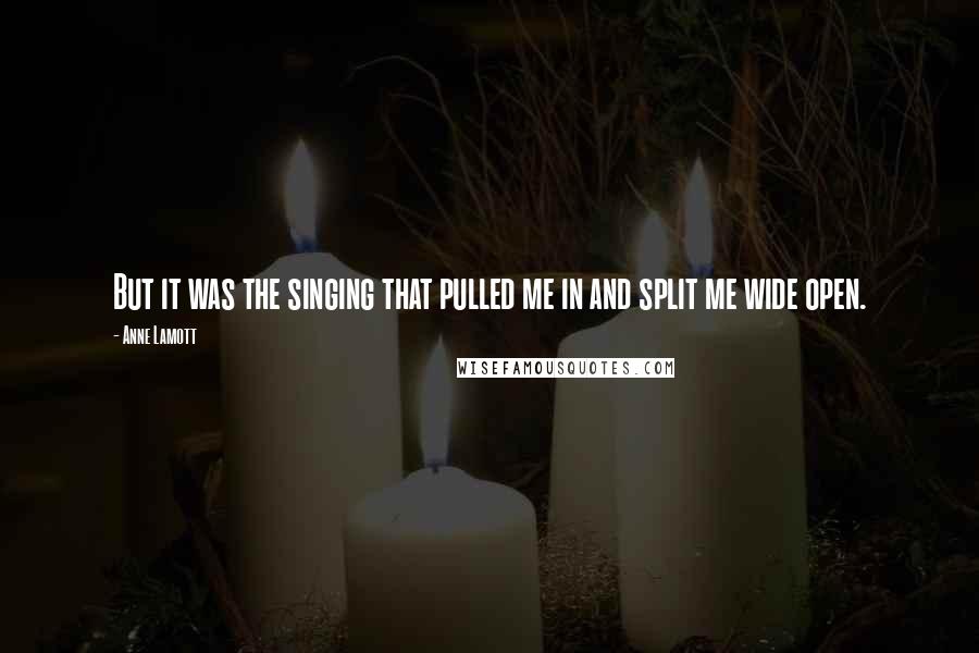 Anne Lamott Quotes: But it was the singing that pulled me in and split me wide open.
