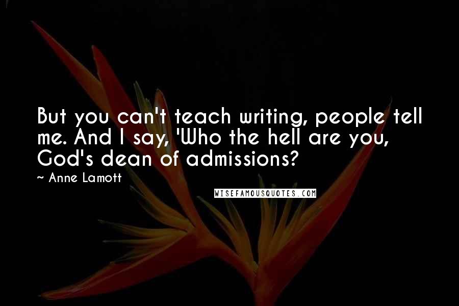 Anne Lamott Quotes: But you can't teach writing, people tell me. And I say, 'Who the hell are you, God's dean of admissions?