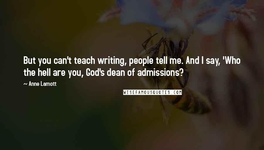 Anne Lamott Quotes: But you can't teach writing, people tell me. And I say, 'Who the hell are you, God's dean of admissions?