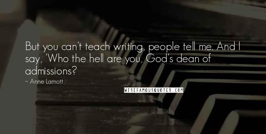 Anne Lamott Quotes: But you can't teach writing, people tell me. And I say, 'Who the hell are you, God's dean of admissions?