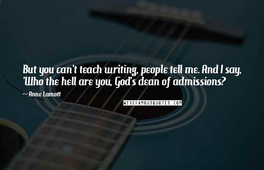 Anne Lamott Quotes: But you can't teach writing, people tell me. And I say, 'Who the hell are you, God's dean of admissions?