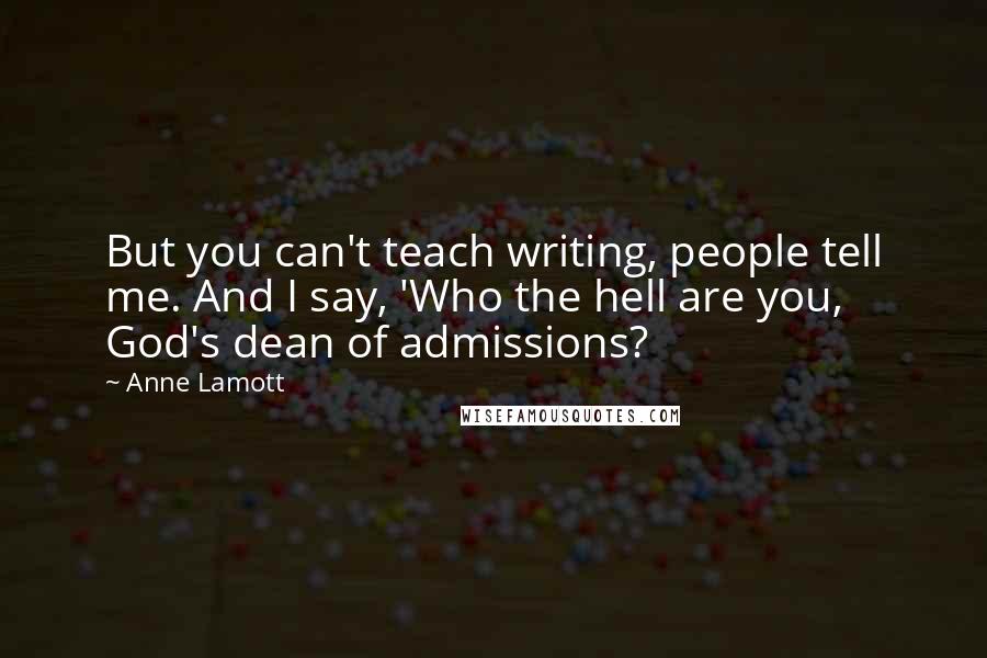Anne Lamott Quotes: But you can't teach writing, people tell me. And I say, 'Who the hell are you, God's dean of admissions?
