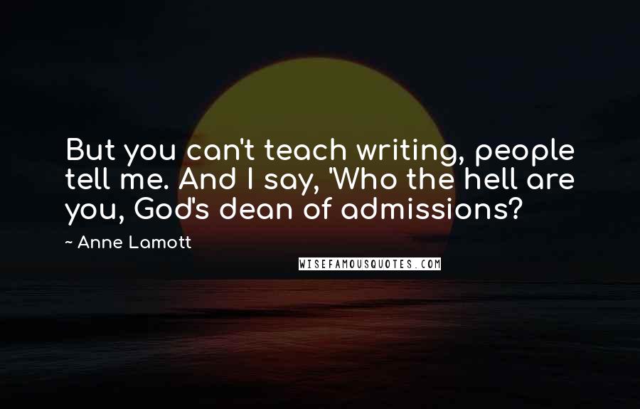 Anne Lamott Quotes: But you can't teach writing, people tell me. And I say, 'Who the hell are you, God's dean of admissions?