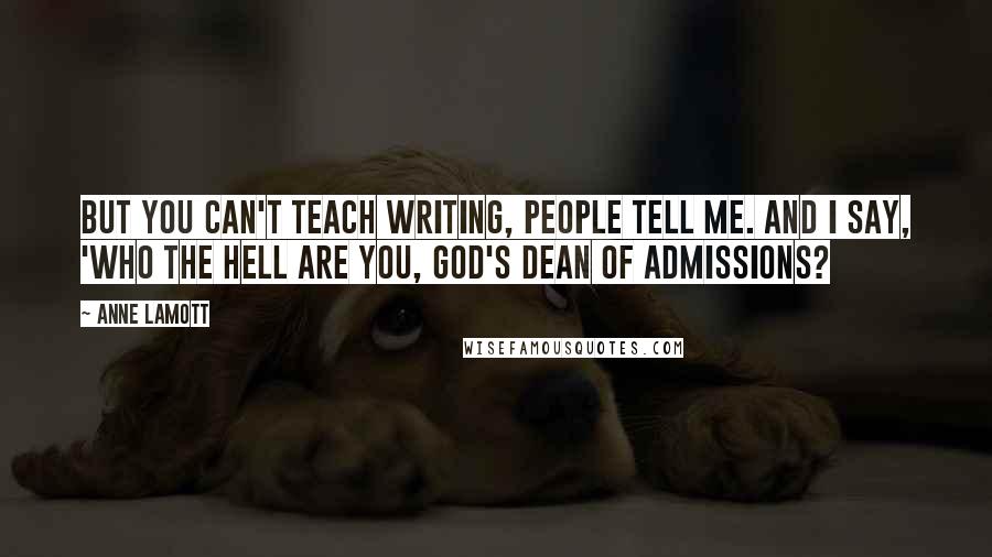 Anne Lamott Quotes: But you can't teach writing, people tell me. And I say, 'Who the hell are you, God's dean of admissions?