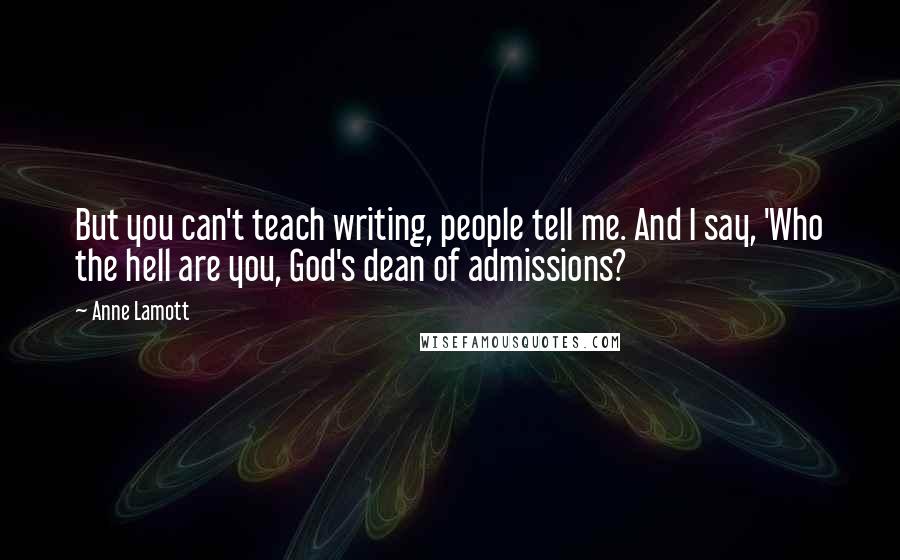 Anne Lamott Quotes: But you can't teach writing, people tell me. And I say, 'Who the hell are you, God's dean of admissions?